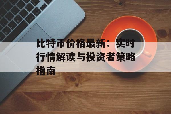 比特币价格最新：实时行情解读与投资者策略指南