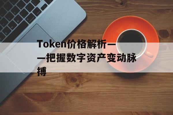 Token价格解析——把握数字资产变动脉搏
