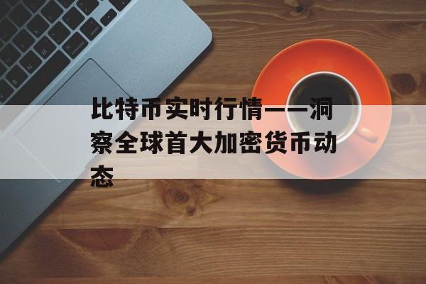 比特币实时行情——洞察全球首大加密货币动态