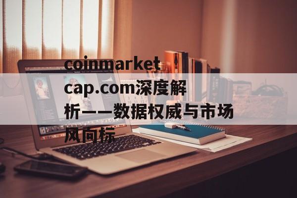 coinmarketcap.com深度解析——数据权威与市场风向标