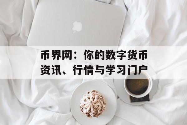 币界网：你的数字货币资讯、行情与学习门户