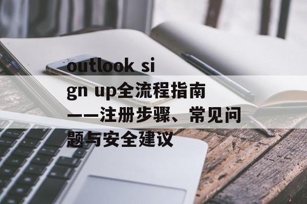 outlook sign up全流程指南——注册步骤、常见问题与安全建议