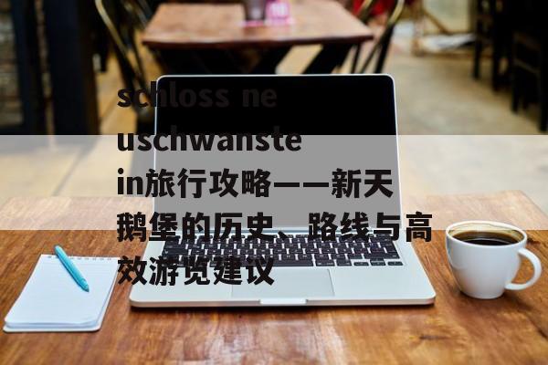schloss neuschwanstein旅行攻略——新天鹅堡的历史、路线与高效游览建议