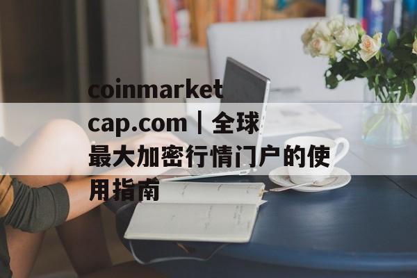 coinmarketcap.com｜全球最大加密行情门户的使用指南