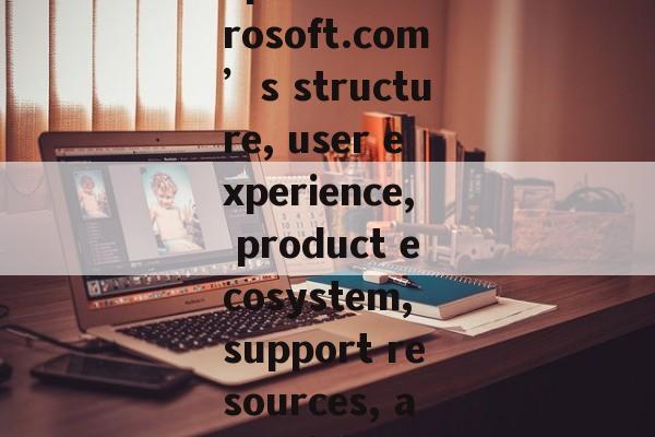 xplore Microsoft.com’s structure, user experience, product ecosystem, support resources, and digital