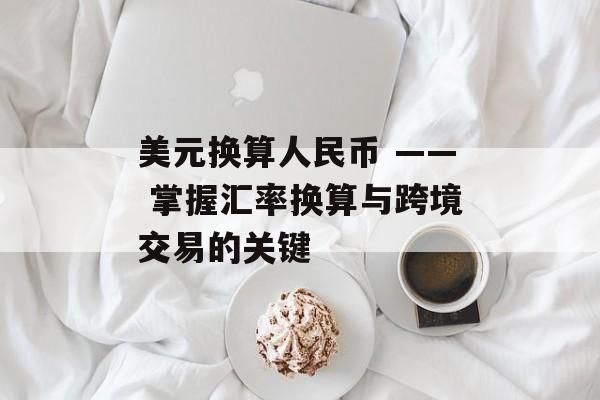 美元换算人民币 —— 掌握汇率换算与跨境交易的关键