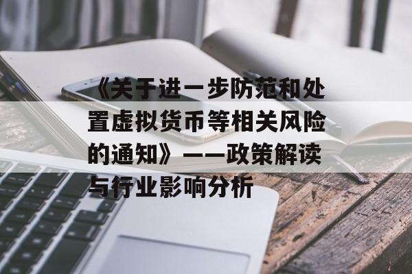 《关于进一步防范和处置虚拟货币等相关风险的通知》——政策解读与行业影响分析