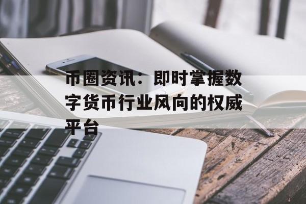 币圈资讯：即时掌握数字货币行业风向的权威平台