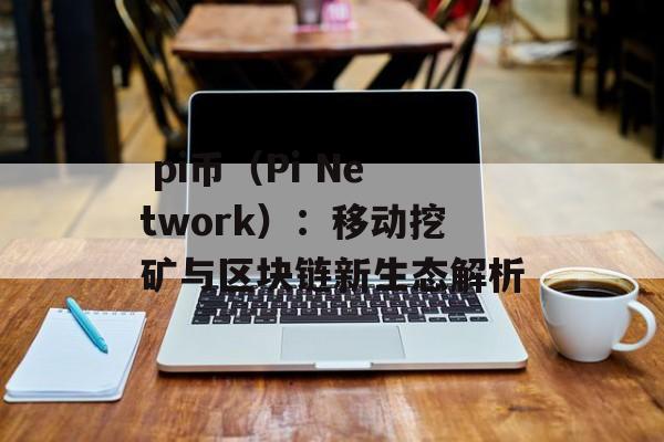  pi币（Pi Network）：移动挖矿与区块链新生态解析