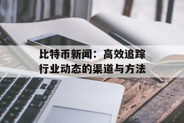 比特币新闻：高效追踪行业动态的渠道与方法
