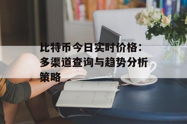 比特币今日实时价格：多渠道查询与趋势分析策略