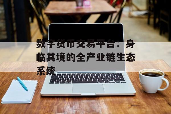 数字货币交易平台:身临其境的全产业链生态系统