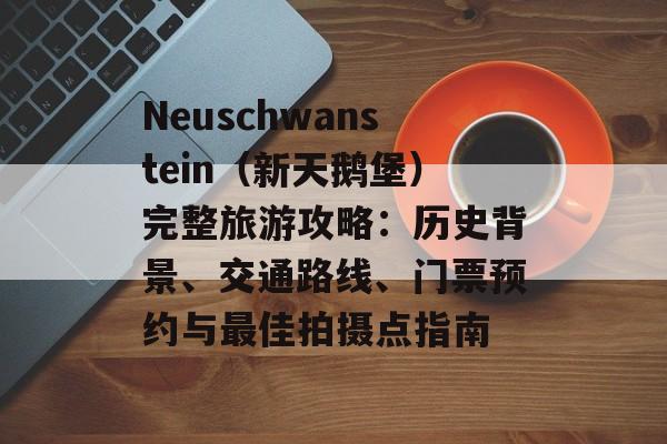 Neuschwanstein（新天鹅堡）完整旅游攻略：历史背景、交通路线、门票预约与最佳拍摄点指南