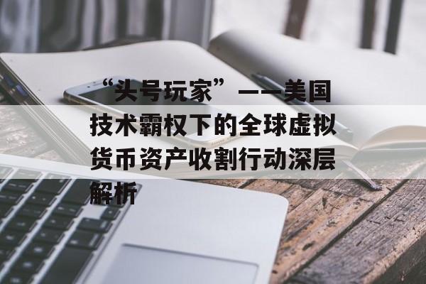 “头号玩家”——美国技术霸权下的全球虚拟货币资产收割行动深层解析