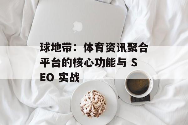 球地带：体育资讯聚合平台的核心功能与 SEO 实战