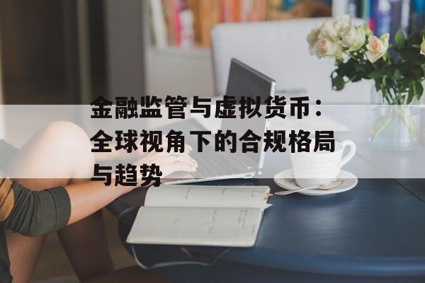 金融监管与虚拟货币：全球视角下的合规格局与趋势