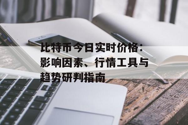 比特币今日实时价格：影响因素、行情工具与趋势研判指南