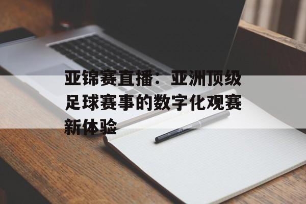 亚锦赛直播:亚洲顶级足球赛事的数字化观赛新体验