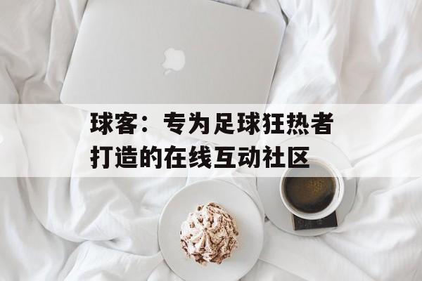 球客：专为足球狂热者打造的在线互动社区