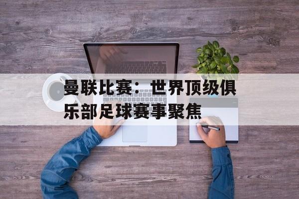 曼联比赛：世界顶级俱乐部足球赛事聚焦