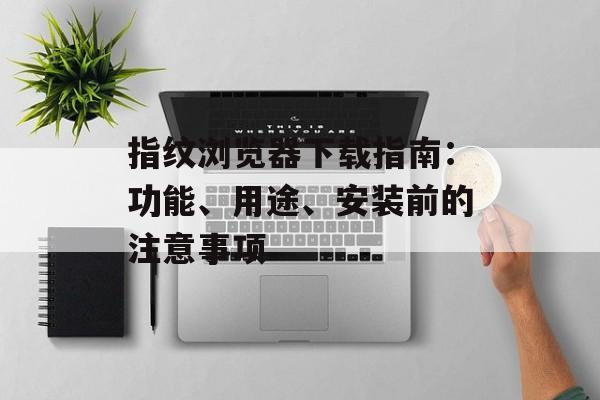 指纹浏览器下载指南:功能、用途、安装前的注意事项
