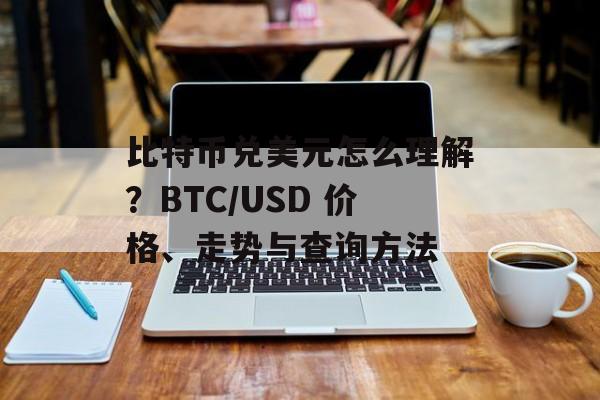 比特币兑美元怎么理解？BTC/USD 价格、走势与查询方法