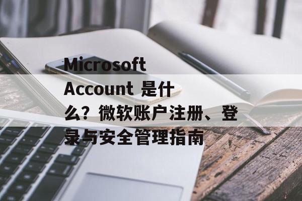 Microsoft Account 是什么?微软账户注册、登录与安全管理指南